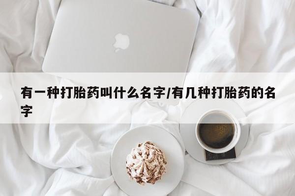 打胎药专卖微信方式有一种打胎药叫什么名字/有几种打胎药的名字