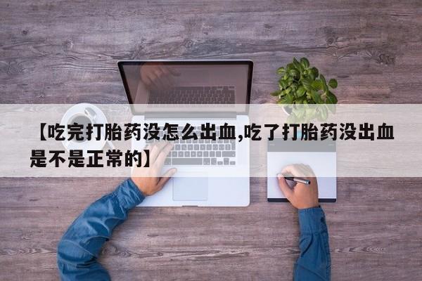 打胎药专卖微信方式【吃完打胎药没怎么出血,吃了打胎药没出血是不是正常的】