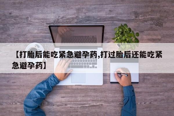 打胎药专卖微信方式【打胎后能吃紧急避孕药,打过胎后还能吃紧急避孕药】