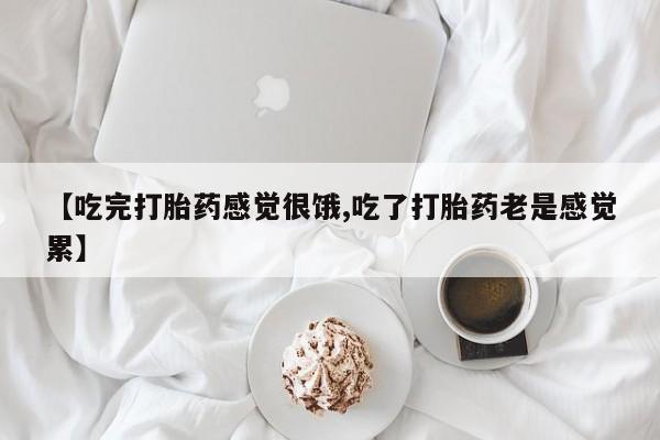 打胎药专卖微信方式【吃完打胎药感觉很饿,吃了打胎药老是感觉累】