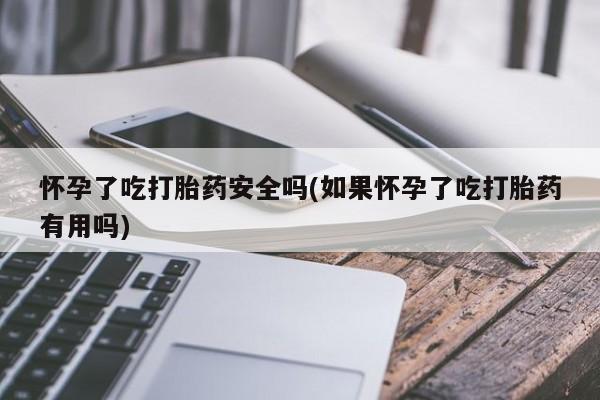 打胎药专卖微信方式怀孕了吃打胎药安全吗(如果怀孕了吃打胎药有用吗)
