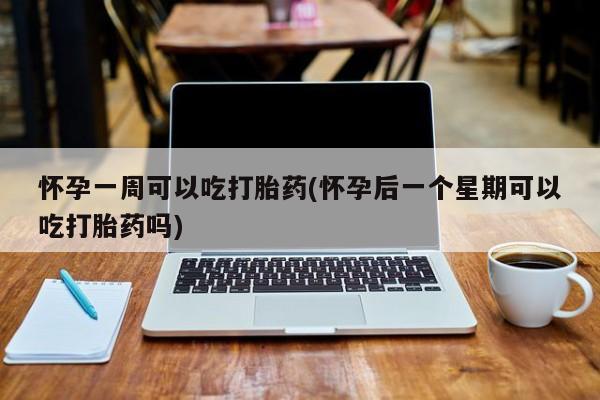 打胎药专卖微信方式怀孕一周可以吃打胎药(怀孕后一个星期可以吃打胎药吗)
