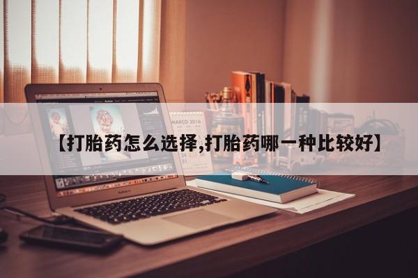 打胎药专卖微信方式【打胎药怎么选择,打胎药哪一种比较好】
