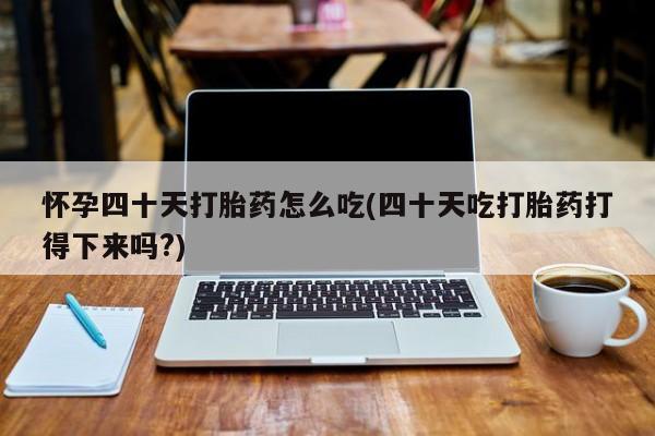 打胎药专卖微信方式怀孕四十天打胎药怎么吃(四十天吃打胎药打得下来吗?)