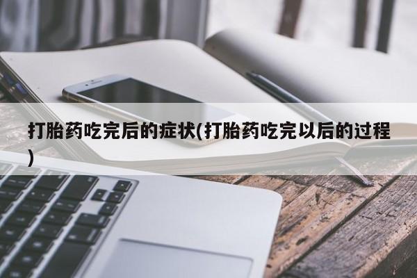 打胎药专卖微信方式打胎药吃完后的症状(打胎药吃完以后的过程)