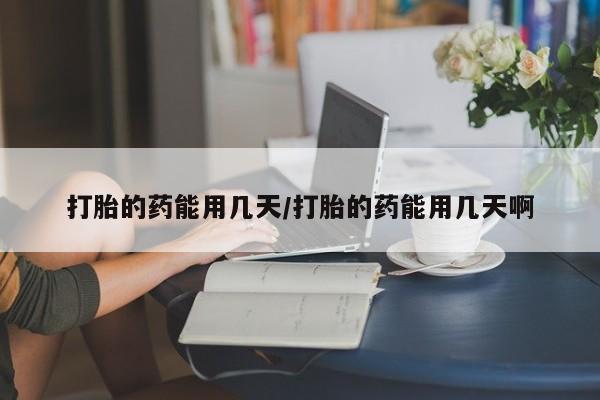 打胎药专卖微信方式打胎的药能用几天/打胎的药能用几天啊