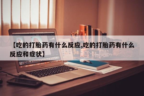 打胎药专卖微信方式【吃的打胎药有什么反应,吃的打胎药有什么反应和症状】