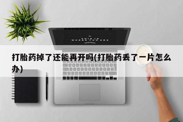 打胎药专卖微信方式打胎药掉了还能再开吗(打胎药丢了一片怎么办)