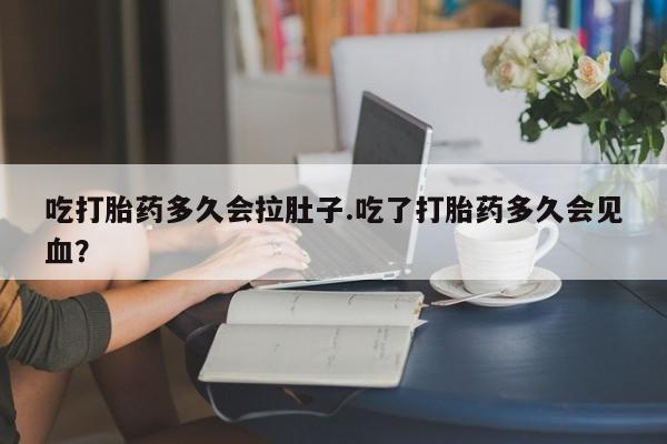 打胎药专卖微信方式吃打胎药多久会拉肚子.吃了打胎药多久会见血？