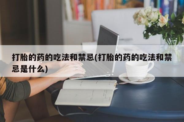 打胎药专卖微信方式打胎的药的吃法和禁忌(打胎的药的吃法和禁忌是什么)
