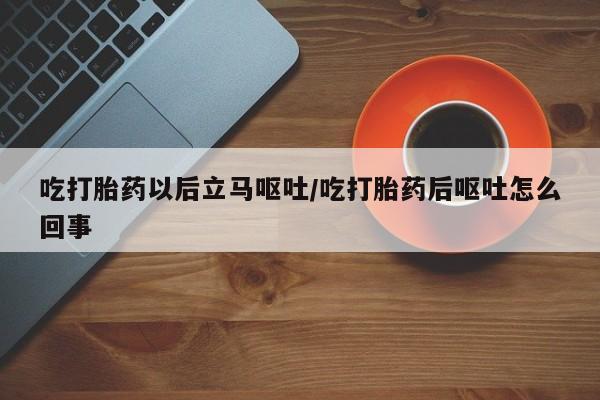 打胎药专卖微信方式吃打胎药以后立马呕吐/吃打胎药后呕吐怎么回事