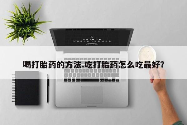 打胎药专卖微信方式喝打胎药的方法.吃打胎药怎么吃最好？