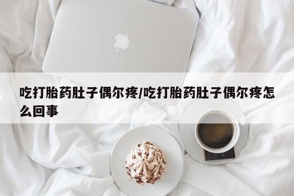 打胎药专卖微信方式吃打胎药肚子偶尔疼/吃打胎药肚子偶尔疼怎么回事