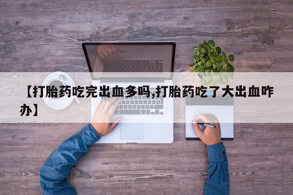 打胎药专卖微信方式【打胎药吃完出血多吗,打胎药吃了大出血咋办】