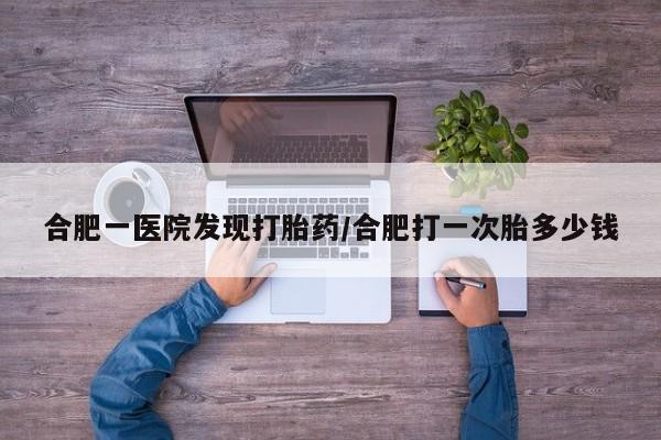 打胎药专卖微信方式合肥一医院发现打胎药/合肥打一次胎多少钱