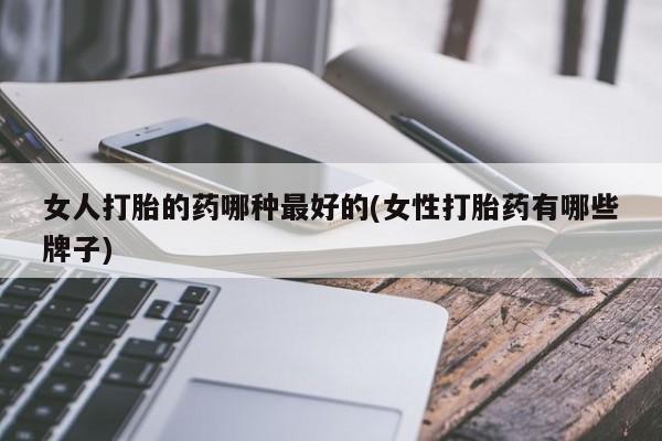 打胎药专卖微信方式女人打胎的药哪种最好的(女性打胎药有哪些牌子)
