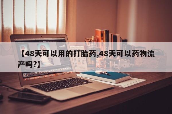 打胎药专卖微信方式【48天可以用的打胎药,48天可以药物流产吗?】