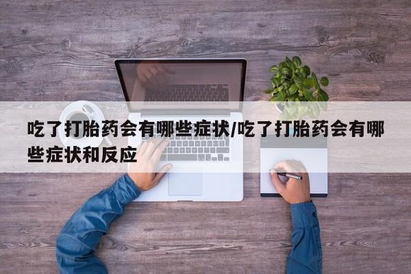 打胎药专卖微信方式吃了打胎药会有哪些症状/吃了打胎药会有哪些症状和反应