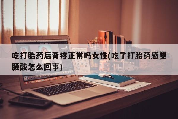打胎药专卖微信方式吃打胎药后背疼正常吗女性(吃了打胎药感觉腰酸怎么回事)