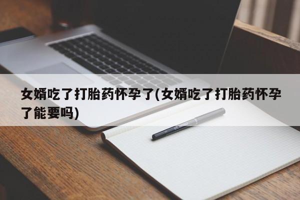 打胎药专卖微信方式女婿吃了打胎药怀孕了(女婿吃了打胎药怀孕了能要吗)