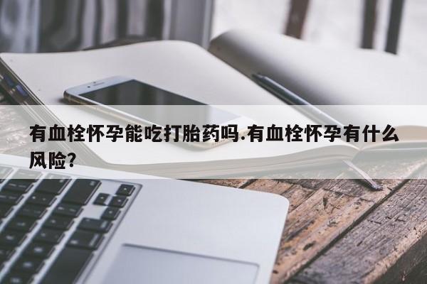 打胎药专卖微信方式有血栓怀孕能吃打胎药吗.有血栓怀孕有什么风险？