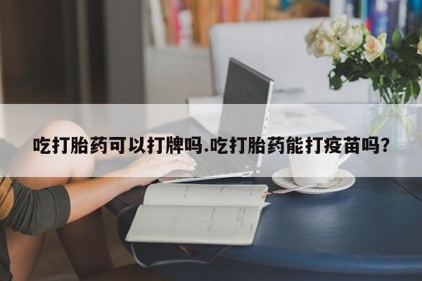 打胎药专卖微信方式吃打胎药可以打牌吗.吃打胎药能打疫苗吗？