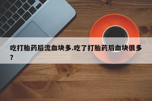 打胎药专卖微信方式吃打胎药后流血块多.吃了打胎药后血块很多？