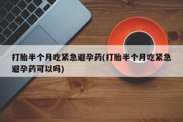 打胎药专卖微信方式打胎半个月吃紧急避孕药(打胎半个月吃紧急避孕药可以吗)