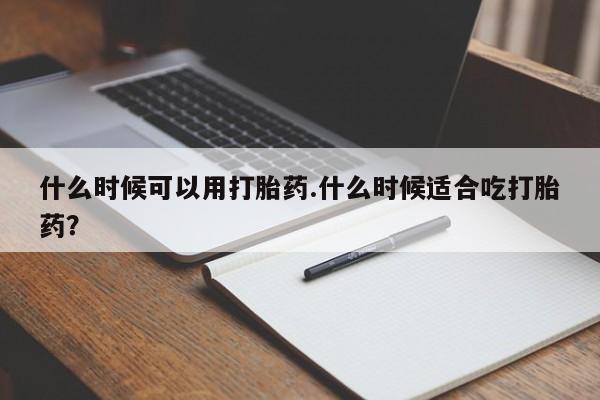 打胎药专卖微信方式什么时候可以用打胎药.什么时候适合吃打胎药？