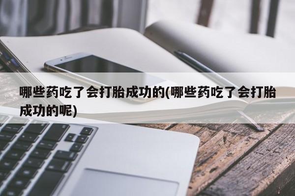 打胎药专卖微信方式哪些药吃了会打胎成功的(哪些药吃了会打胎成功的呢)