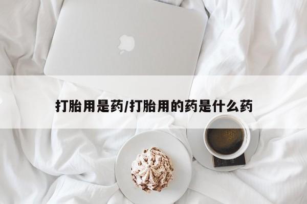 打胎药专卖微信方式打胎用是药/打胎用的药是什么药