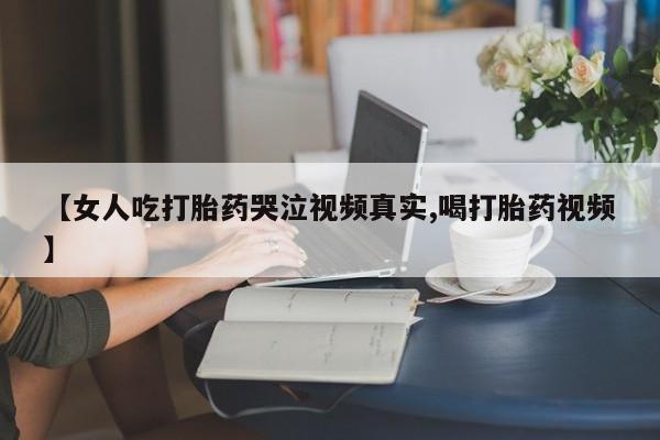 打胎药专卖微信方式【女人吃打胎药哭泣视频真实,喝打胎药视频】
