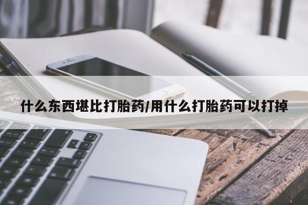 打胎药专卖微信方式什么东西堪比打胎药/用什么打胎药可以打掉