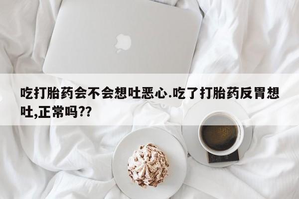 打胎药专卖微信方式吃打胎药会不会想吐恶心.吃了打胎药反胃想吐,正常吗??