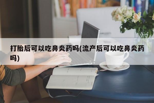 打胎药专卖微信方式打胎后可以吃鼻炎药吗(流产后可以吃鼻炎药吗)