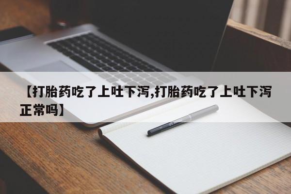 打胎药专卖微信方式【打胎药吃了上吐下泻,打胎药吃了上吐下泻正常吗】