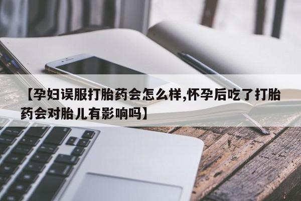 打胎药专卖微信方式【孕妇误服打胎药会怎么样,怀孕后吃了打胎药会对胎儿有影响吗】