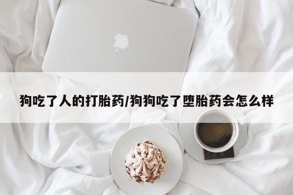 打胎药专卖微信方式狗吃了人的打胎药/狗狗吃了堕胎药会怎么样