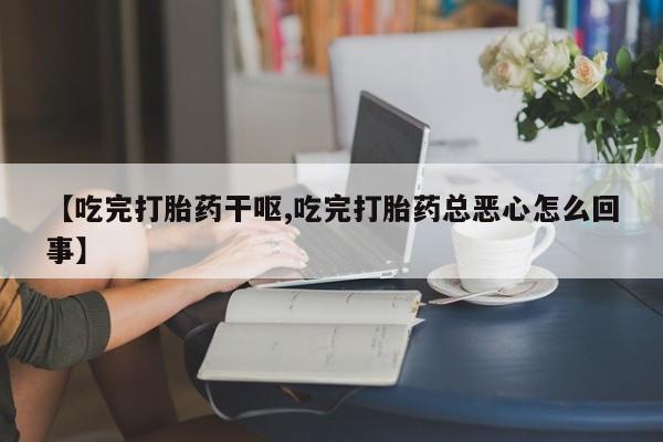打胎药专卖微信方式【吃完打胎药干呕,吃完打胎药总恶心怎么回事】