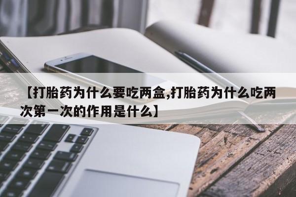 打胎药专卖微信方式【打胎药为什么要吃两盒,打胎药为什么吃两次第一次的作用是什么】