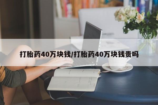 打胎药专卖微信方式打胎药40万块钱/打胎药40万块钱贵吗