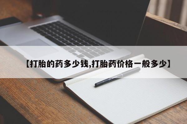 打胎药专卖微信方式【打胎的药多少钱,打胎药价格一般多少】