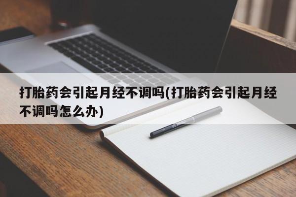 打胎药专卖微信方式打胎药会引起月经不调吗(打胎药会引起月经不调吗怎么办)