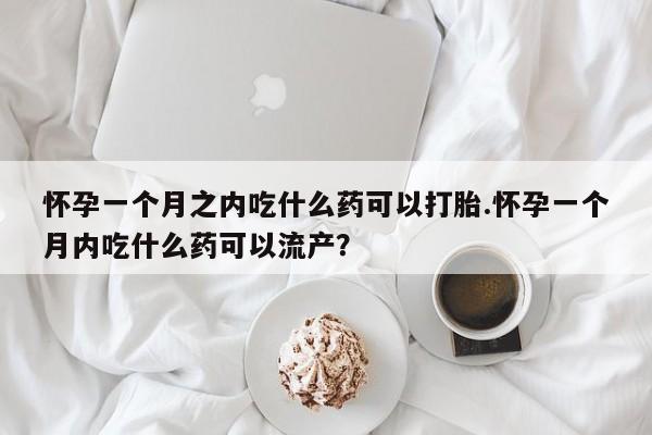 打胎药专卖微信方式怀孕一个月之内吃什么药可以打胎.怀孕一个月内吃什么药可以流产?