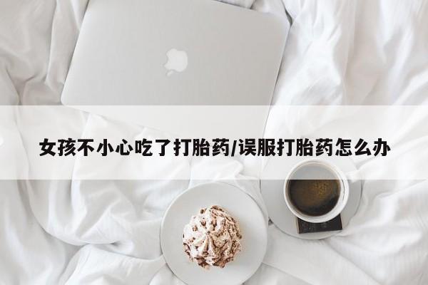 打胎药专卖微信方式女孩不小心吃了打胎药/误服打胎药怎么办
