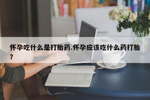 打胎药专卖微信方式怀孕吃什么是打胎药.怀孕应该吃什么药打胎?