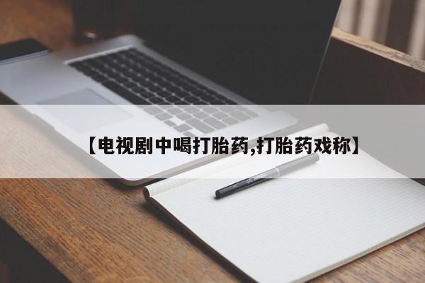 打胎药专卖微信方式【电视剧中喝打胎药,打胎药戏称】