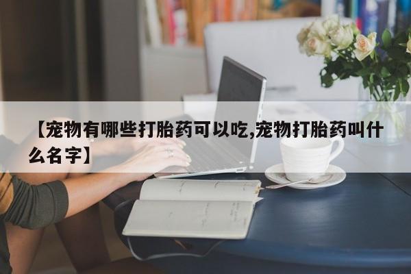 打胎药专卖微信方式【宠物有哪些打胎药可以吃,宠物打胎药叫什么名字】