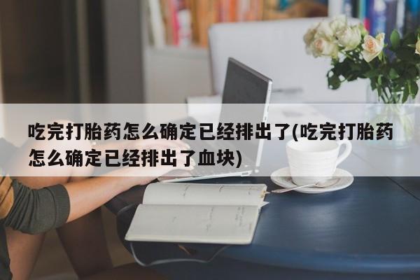 打胎药专卖微信方式吃完打胎药怎么确定已经排出了(吃完打胎药怎么确定已经排出了血块)