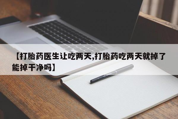 打胎药专卖微信方式【打胎药医生让吃两天,打胎药吃两天就掉了能掉干净吗】